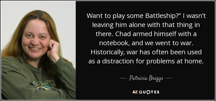 Want to play some Battleship?” I wasn’t leaving him alone with that thing in there. Chad armed himself with a notebook, and we went to war. Historically, war has often been used as a distraction for problems at home. - Patricia Briggs