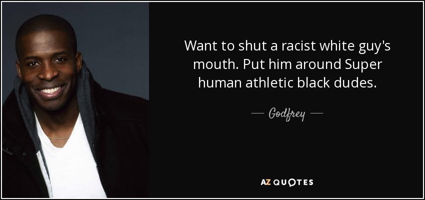 Want to shut a racist white guy's mouth. Put him around Super human athletic black dudes. - Godfrey