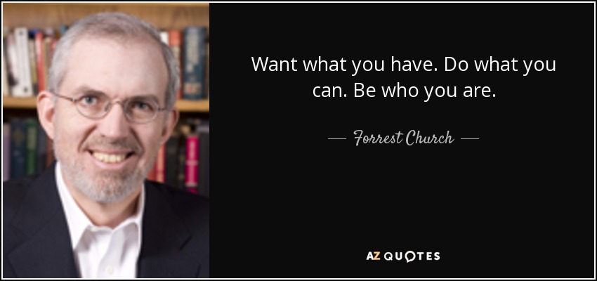 Want what you have. Do what you can. Be who you are. - Forrest Church