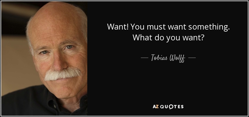 Want! You must want something. What do you want? - Tobias Wolff
