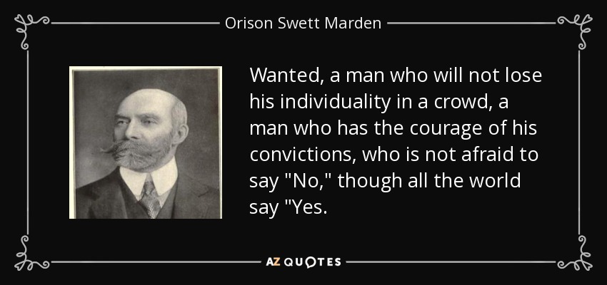 Wanted, a man who will not lose his individuality in a crowd, a man who has the courage of his convictions, who is not afraid to say 