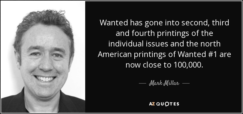 Wanted has gone into second, third and fourth printings of the individual issues and the north American printings of Wanted #1 are now close to 100,000. - Mark Millar