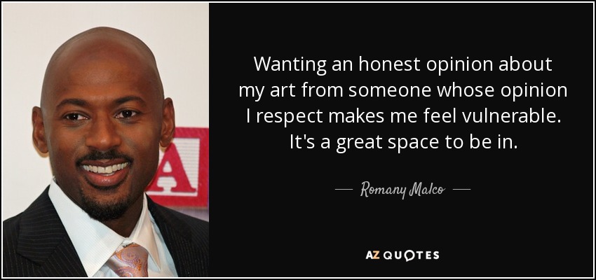 Wanting an honest opinion about my art from someone whose opinion I respect makes me feel vulnerable. It's a great space to be in. - Romany Malco