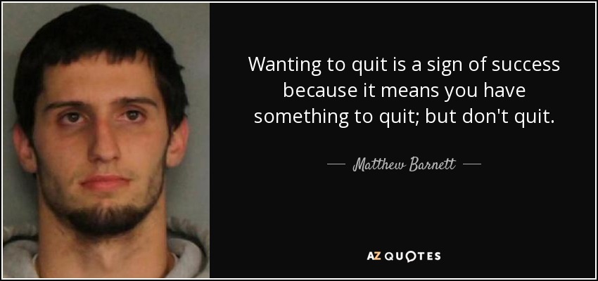 Wanting to quit is a sign of success because it means you have something to quit; but don't quit. - Matthew Barnett