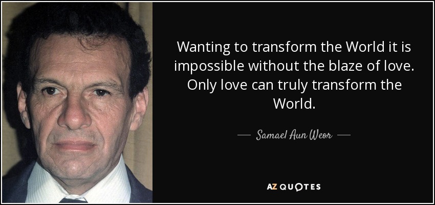 Wanting to transform the World it is impossible without the blaze of love. Only love can truly transform the World. - Samael Aun Weor