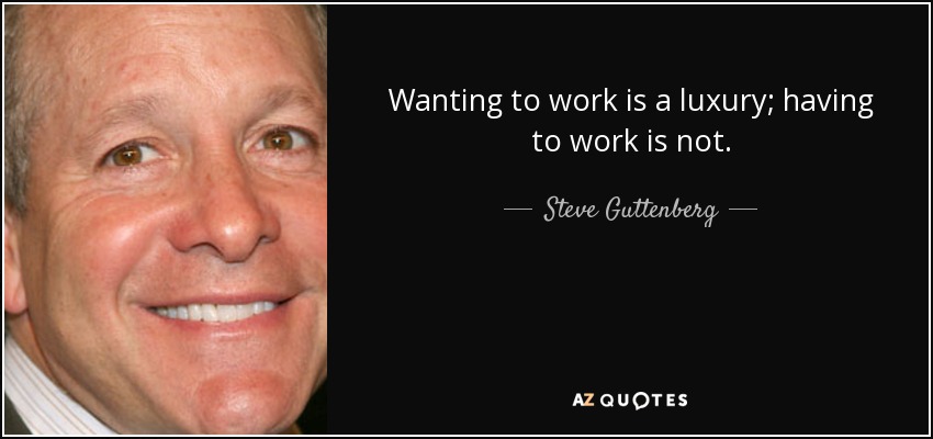 Wanting to work is a luxury; having to work is not. - Steve Guttenberg