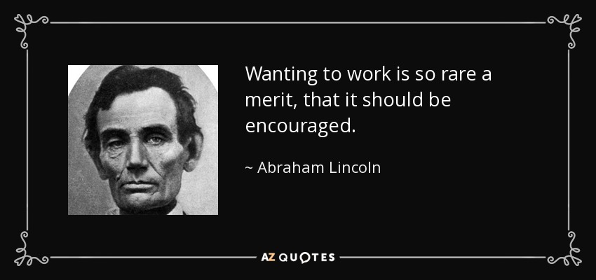 Wanting to work is so rare a merit, that it should be encouraged. - Abraham Lincoln