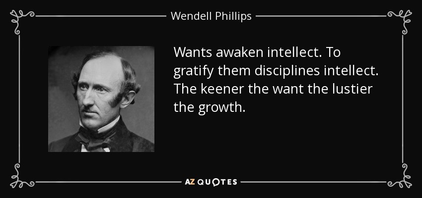 Wants awaken intellect. To gratify them disciplines intellect. The keener the want the lustier the growth. - Wendell Phillips