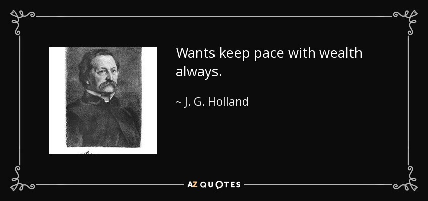 Wants keep pace with wealth always. - J. G. Holland