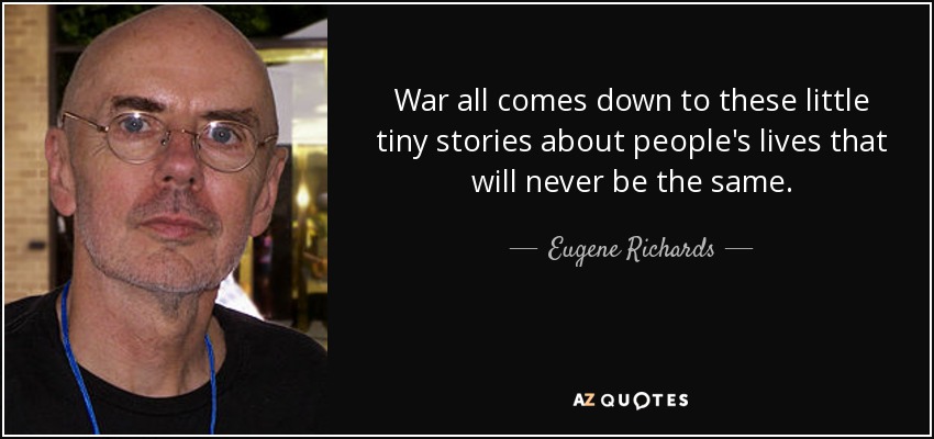 War all comes down to these little tiny stories about people's lives that will never be the same. - Eugene Richards