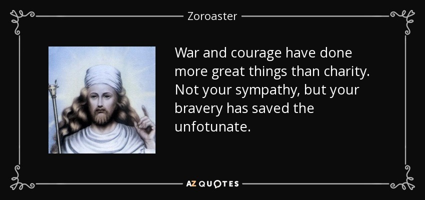 War and courage have done more great things than charity. Not your sympathy, but your bravery has saved the unfotunate. - Zoroaster