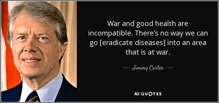 War and good health are incompatible. There's no way we can go [eradicate diseases] into an area that is at war. - Jimmy Carter