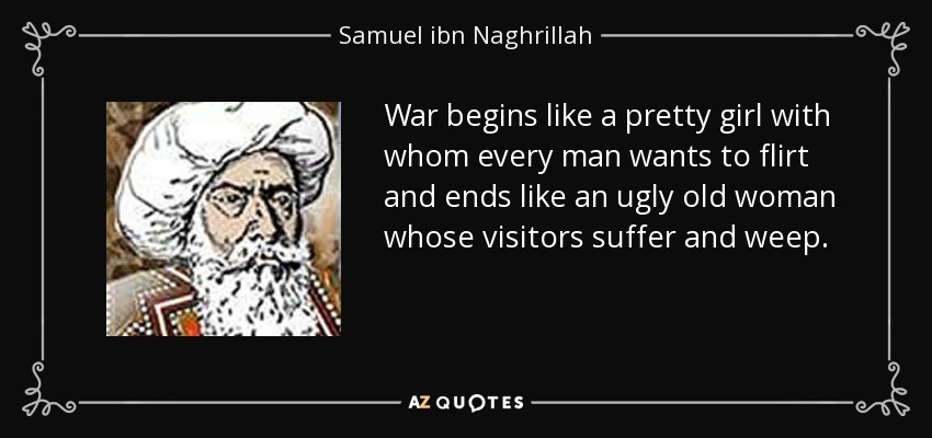 War begins like a pretty girl with whom every man wants to flirt and ends like an ugly old woman whose visitors suffer and weep. - Samuel ibn Naghrillah