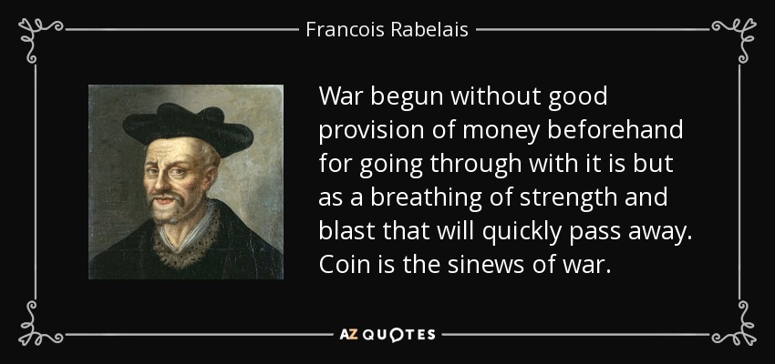 War begun without good provision of money beforehand for going through with it is but as a breathing of strength and blast that will quickly pass away. Coin is the sinews of war. - Francois Rabelais