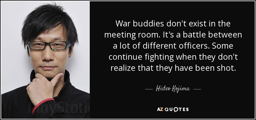 War buddies don't exist in the meeting room. It's a battle between a lot of different officers. Some continue fighting when they don't realize that they have been shot. - Hideo Kojima