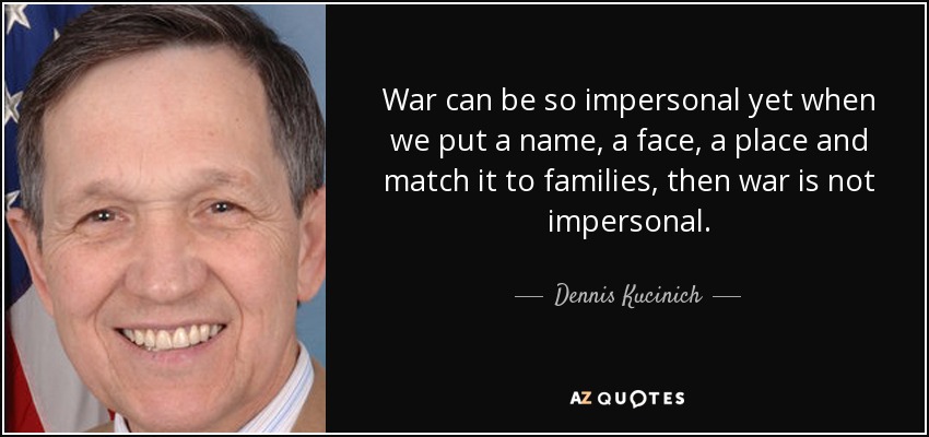 War can be so impersonal yet when we put a name, a face, a place and match it to families, then war is not impersonal. - Dennis Kucinich