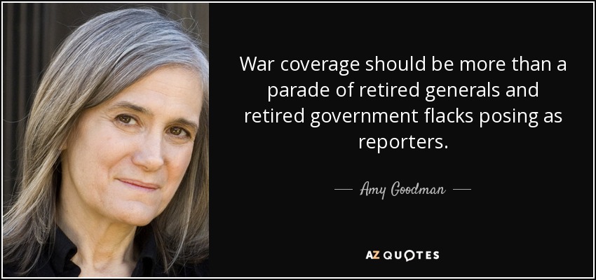 War coverage should be more than a parade of retired generals and retired government flacks posing as reporters. - Amy Goodman