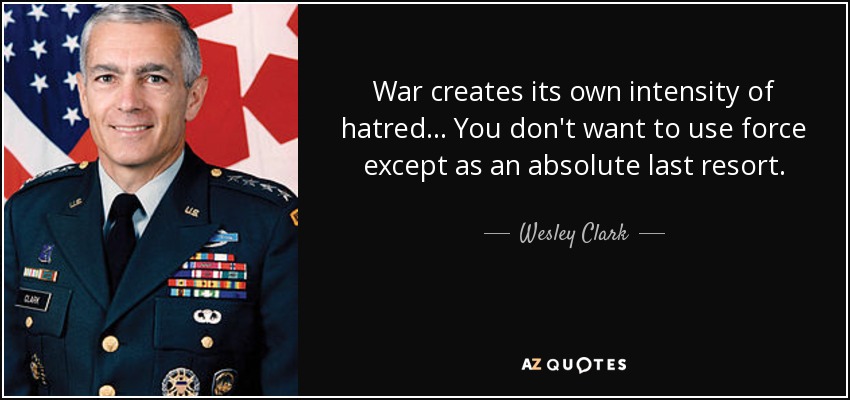 War creates its own intensity of hatred... You don't want to use force except as an absolute last resort. - Wesley Clark