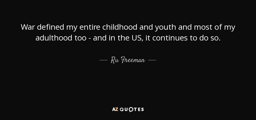 War defined my entire childhood and youth and most of my adulthood too - and in the US, it continues to do so. - Ru Freeman