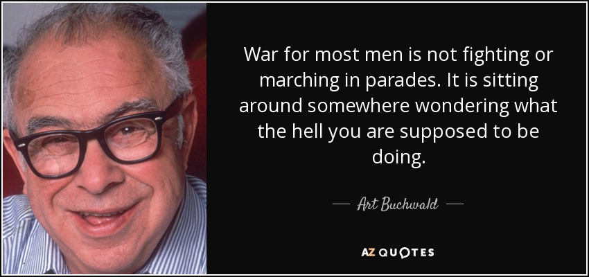 War for most men is not fighting or marching in parades. It is sitting around somewhere wondering what the hell you are supposed to be doing. - Art Buchwald