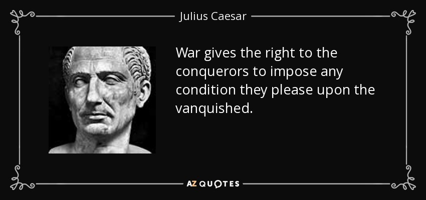 War gives the right to the conquerors to impose any condition they please upon the vanquished. - Julius Caesar