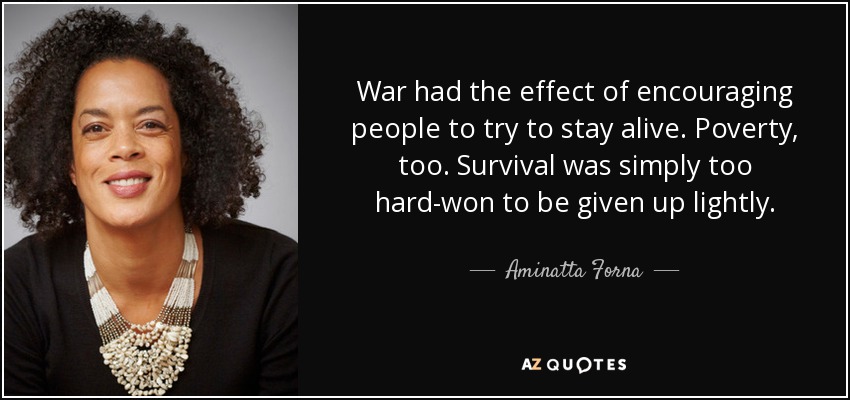 War had the effect of encouraging people to try to stay alive. Poverty, too. Survival was simply too hard-won to be given up lightly. - Aminatta Forna