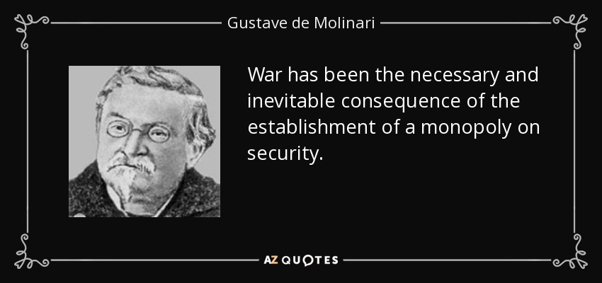 War has been the necessary and inevitable consequence of the establishment of a monopoly on security. - Gustave de Molinari