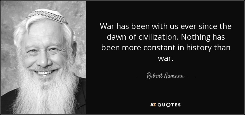 War has been with us ever since the dawn of civilization. Nothing has been more constant in history than war. - Robert Aumann