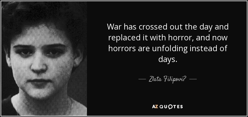 War has crossed out the day and replaced it with horror, and now horrors are unfolding instead of days. - Zlata Filipović