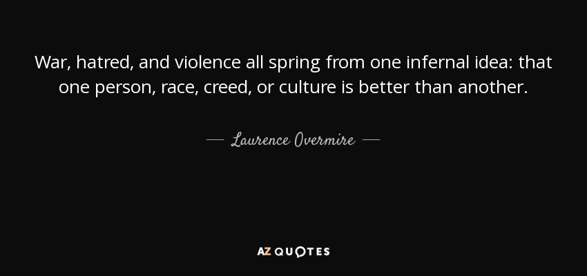 War, hatred, and violence all spring from one infernal idea: that one person, race, creed, or culture is better than another. - Laurence Overmire