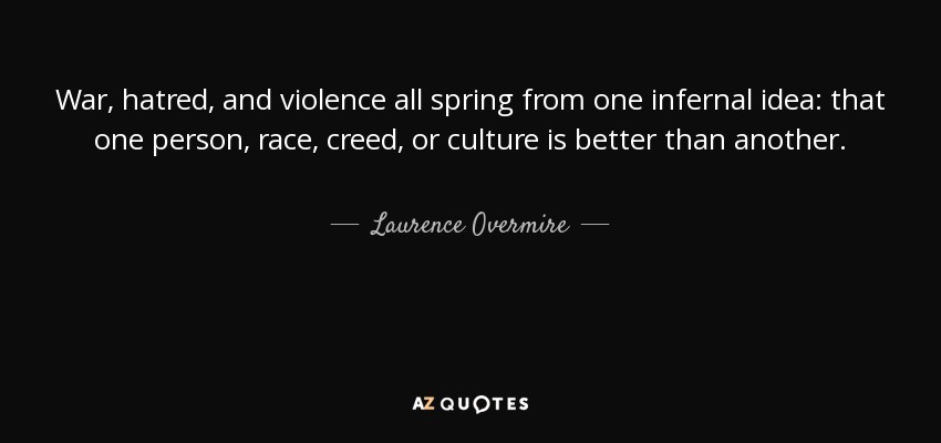 War, hatred, and violence all spring from one infernal idea: that one person, race, creed, or culture is better than another. - Laurence Overmire