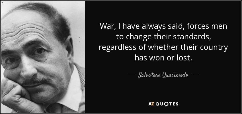 War, I have always said, forces men to change their standards, regardless of whether their country has won or lost. - Salvatore Quasimodo