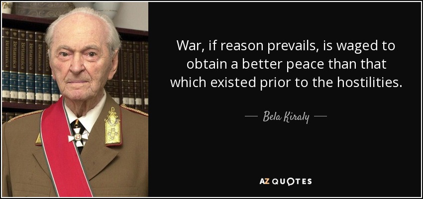 War, if reason prevails, is waged to obtain a better peace than that which existed prior to the hostilities. - Bela Kiraly