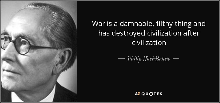 War is a damnable, filthy thing and has destroyed civilization after civilization - Philip Noel-Baker, Baron Noel-Baker