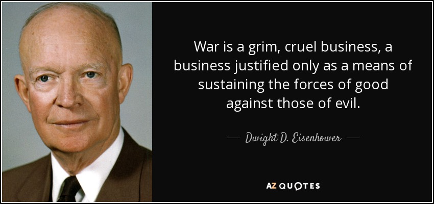 War is a grim, cruel business, a business justified only as a means of sustaining the forces of good against those of evil. - Dwight D. Eisenhower