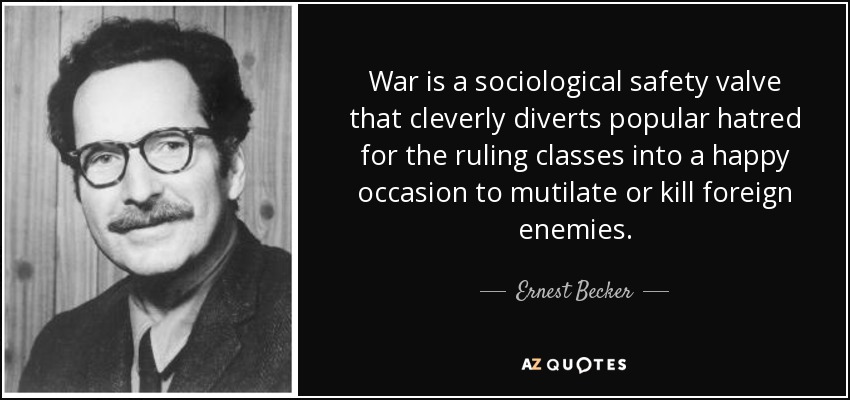 War is a sociological safety valve that cleverly diverts popular hatred for the ruling classes into a happy occasion to mutilate or kill foreign enemies. - Ernest Becker