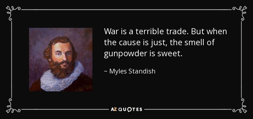 War is a terrible trade. But when the cause is just, the smell of gunpowder is sweet. - Myles Standish