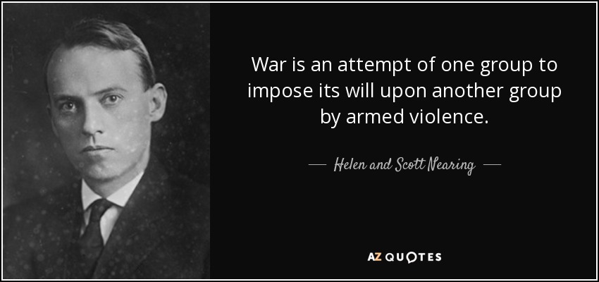 War is an attempt of one group to impose its will upon another group by armed violence. - Helen and Scott Nearing
