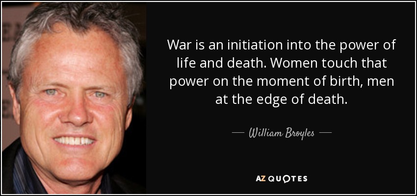 War is an initiation into the power of life and death. Women touch that power on the moment of birth, men at the edge of death. - William Broyles, Jr.