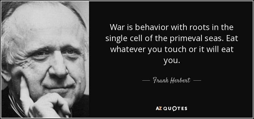 War is behavior with roots in the single cell of the primeval seas. Eat whatever you touch or it will eat you. - Frank Herbert
