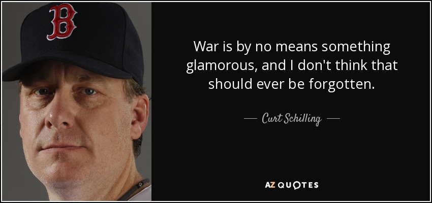 War is by no means something glamorous, and I don't think that should ever be forgotten. - Curt Schilling