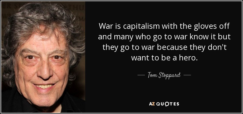 War is capitalism with the gloves off and many who go to war know it but they go to war because they don't want to be a hero. - Tom Stoppard