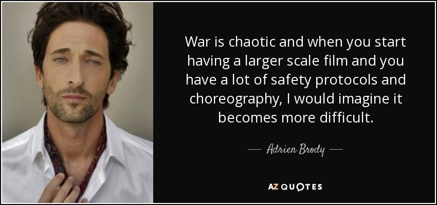 War is chaotic and when you start having a larger scale film and you have a lot of safety protocols and choreography, I would imagine it becomes more difficult. - Adrien Brody