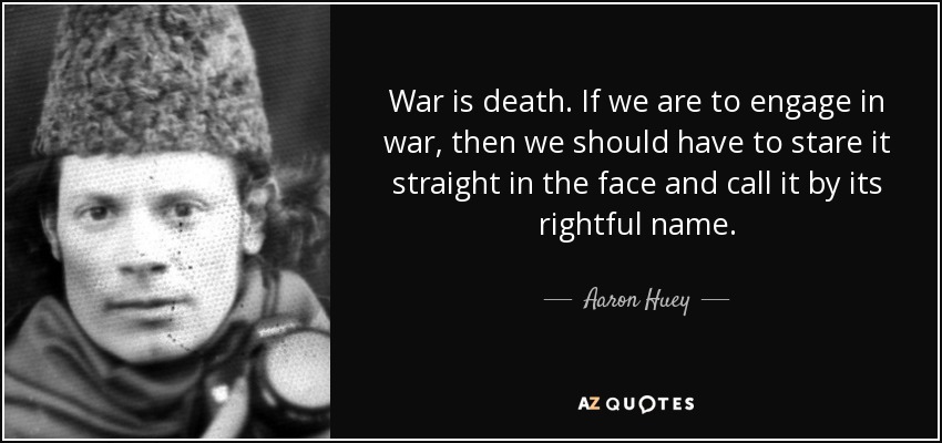 War is death. If we are to engage in war, then we should have to stare it straight in the face and call it by its rightful name. - Aaron Huey