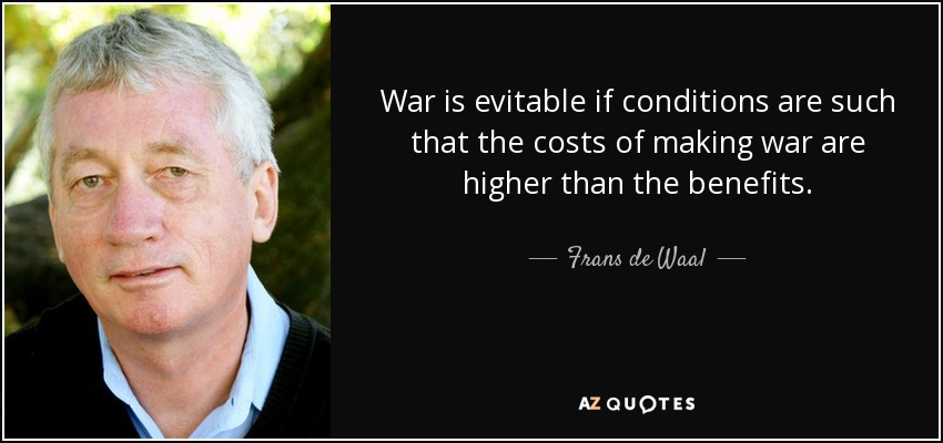 War is evitable if conditions are such that the costs of making war are higher than the benefits. - Frans de Waal