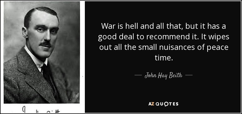 War is hell and all that, but it has a good deal to recommend it. It wipes out all the small nuisances of peace time. - John Hay Beith