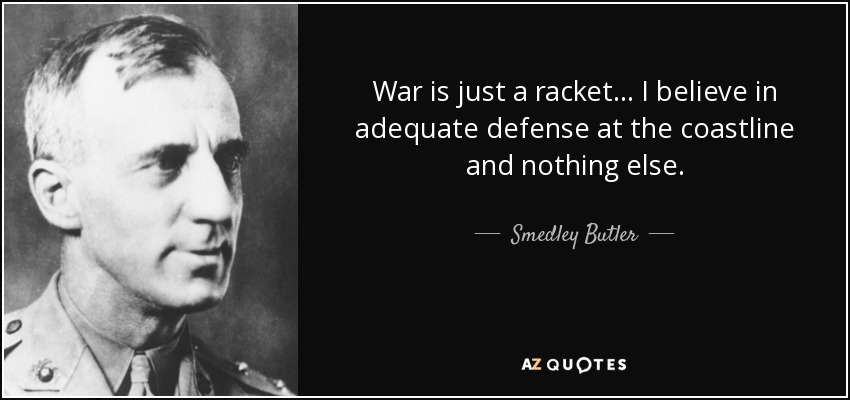 War is just a racket... I believe in adequate defense at the coastline and nothing else. - Smedley Butler