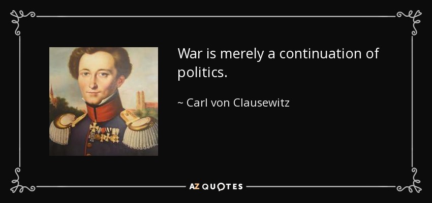 War is merely a continuation of politics. - Carl von Clausewitz