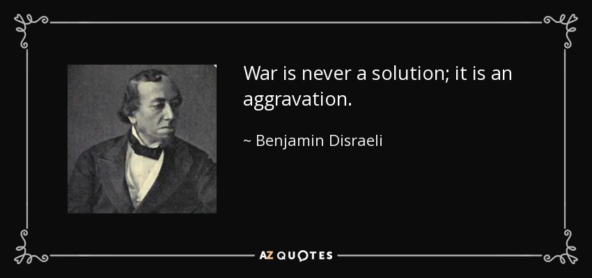 War is never a solution; it is an aggravation. - Benjamin Disraeli