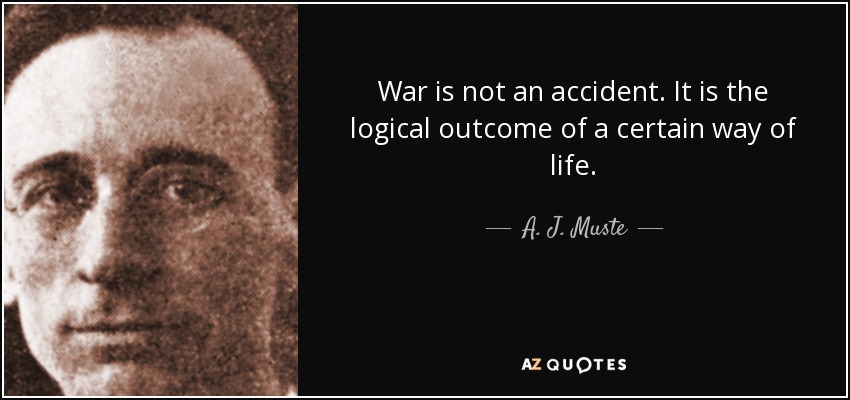 War is not an accident. It is the logical outcome of a certain way of life. - A. J. Muste